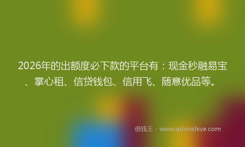 2026年的出额度必下款的平台有：现金秒融易宝、掌心租、信贷钱包、信用飞、随意优品等。
