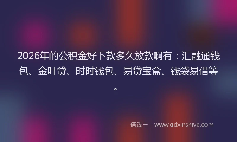 2026年的公积金好下款多久放款啊有：汇融通钱包、金叶贷、时时钱包、易贷宝盒、钱袋易借等。