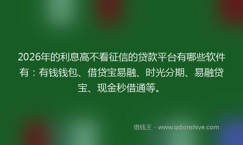 2026年的利息高不看征信的贷款平台有哪些软件有：有钱钱包、借贷宝易融、时光分期、易融贷宝、现金秒借通等。