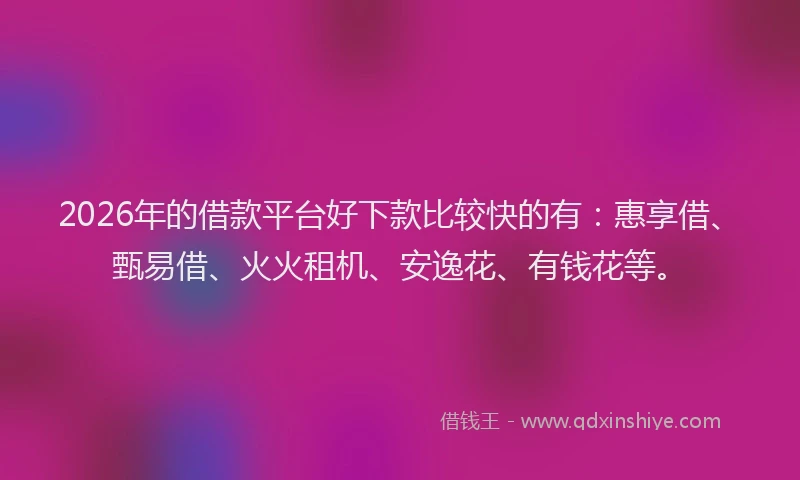 2026年的借款平台好下款比较快的有：惠享借、甄易借、火火租机、安逸花、有钱花等。