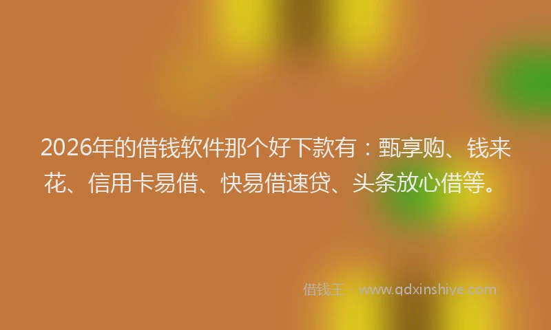 2026年的借钱软件那个好下款有：甄享购、钱来花、信用卡易借、快易借速贷、头条放心借等。