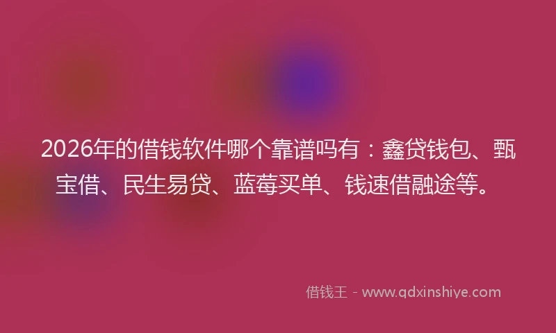 2026年的借钱软件哪个靠谱吗有：鑫贷钱包、甄宝借、民生易贷、蓝莓买单、钱速借融途等。