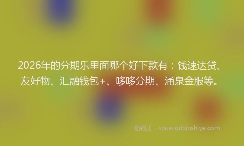2026年的分期乐里面哪个好下款有：钱速达贷、友好物、汇融钱包+、哆哆分期、涌泉金服等。