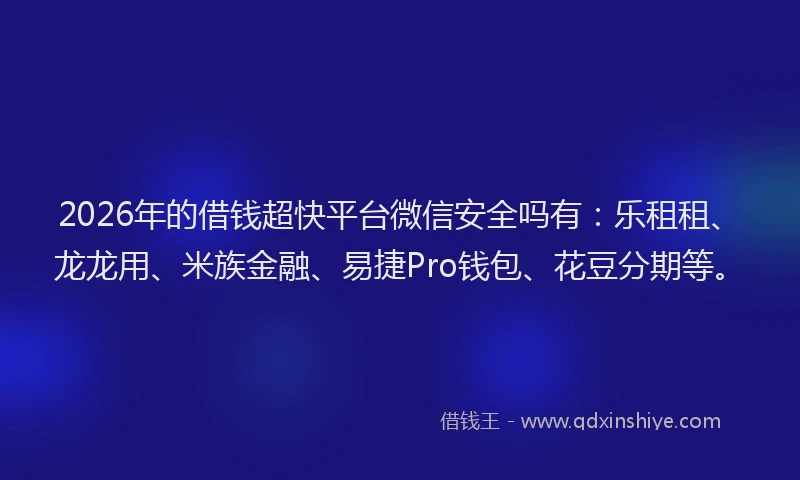 2026年的借钱超快平台微信安全吗有：乐租租、龙龙用、米族金融、易捷Pro钱包、花豆分期等。
