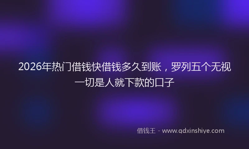 2026年热门借钱快借钱多久到账，罗列五个无视一切是人就下款的口子