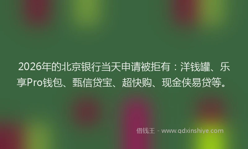 2026年的北京银行当天申请被拒有：洋钱罐、乐享Pro钱包、甄信贷宝、超快购、现金侠易贷等。