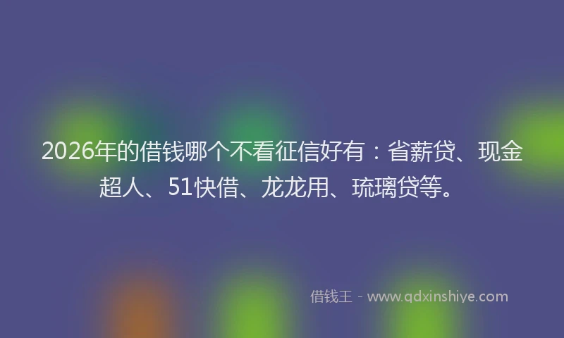 2026年的借钱哪个不看征信好有：省薪贷、现金超人、51快借、龙龙用、琉璃贷等。