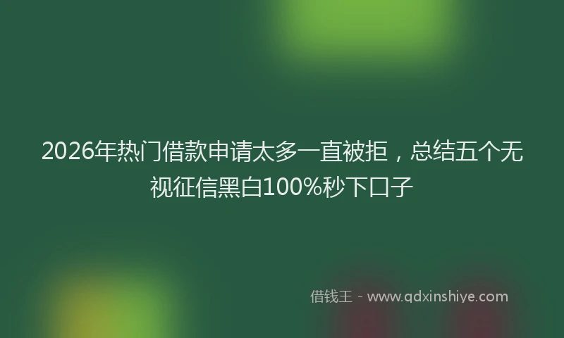 2026年热门借款申请太多一直被拒，总结五个无视征信黑白100%秒下口子