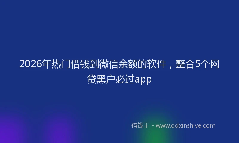 2026年热门借钱到微信余额的软件，整合5个网贷黑户必过app