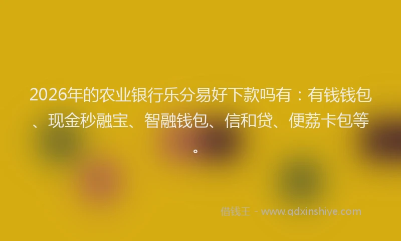 2026年的农业银行乐分易好下款吗有：有钱钱包、现金秒融宝、智融钱包、信和贷、便荔卡包等。