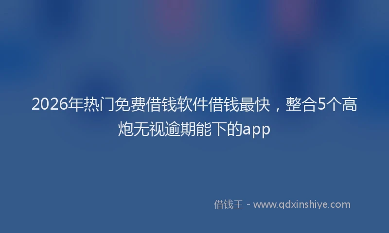 2026年热门免费借钱软件借钱最快，整合5个高炮无视逾期能下的app