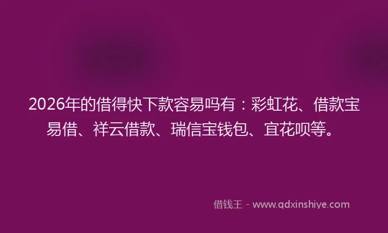 2026年的借得快下款容易吗有：彩虹花、借款宝易借、祥云借款、瑞信宝钱包、宜花呗等。