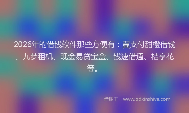 2026年的借钱软件那些方便有：翼支付甜橙借钱、九梦租机、现金易贷宝盒、钱速借通、桔享花等。