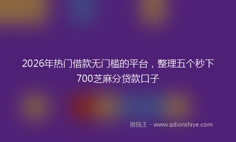 2026年热门借款无门槛的平台，整理五个秒下700芝麻分贷款口子