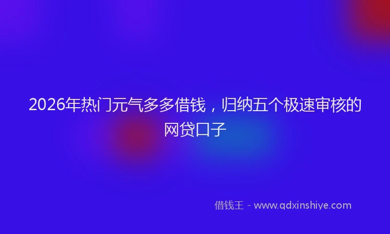 2026年热门元气多多借钱，归纳五个极速审核的网贷口子