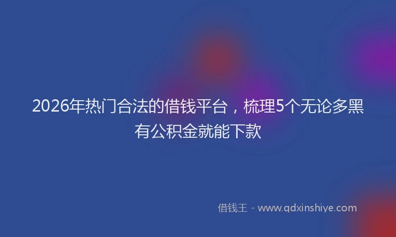 2026年热门合法的借钱平台，梳理5个无论多黑有公积金就能下款
