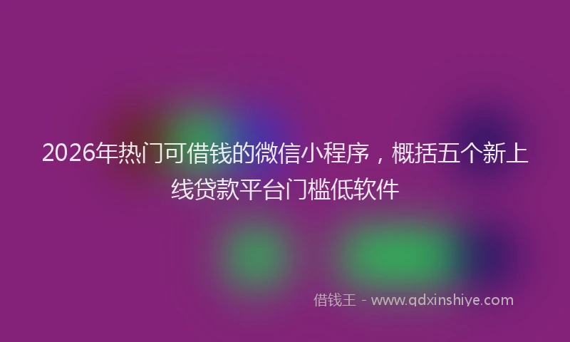2026年热门可借钱的微信小程序，概括五个新上线贷款平台门槛低软件