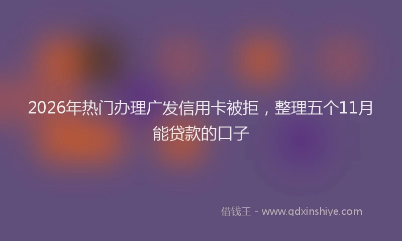 2026年热门办理广发信用卡被拒，整理五个11月能贷款的口子