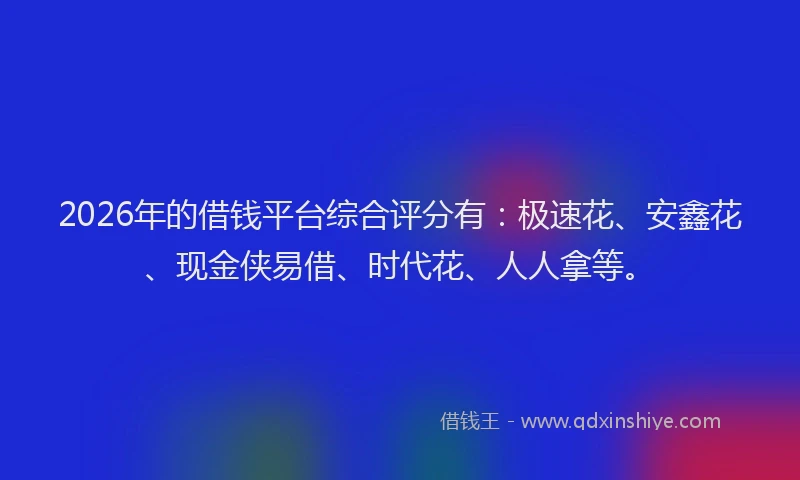 2026年的借钱平台综合评分有：极速花、安鑫花、现金侠易借、时代花、人人拿等。