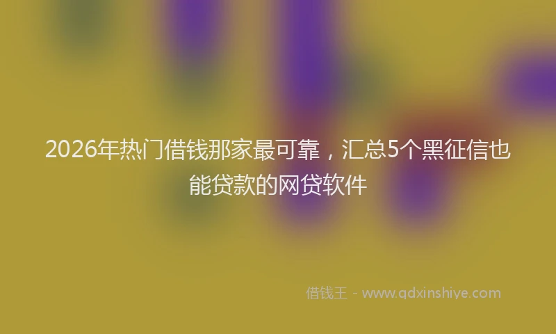2026年热门借钱那家最可靠，汇总5个黑征信也能贷款的网贷软件