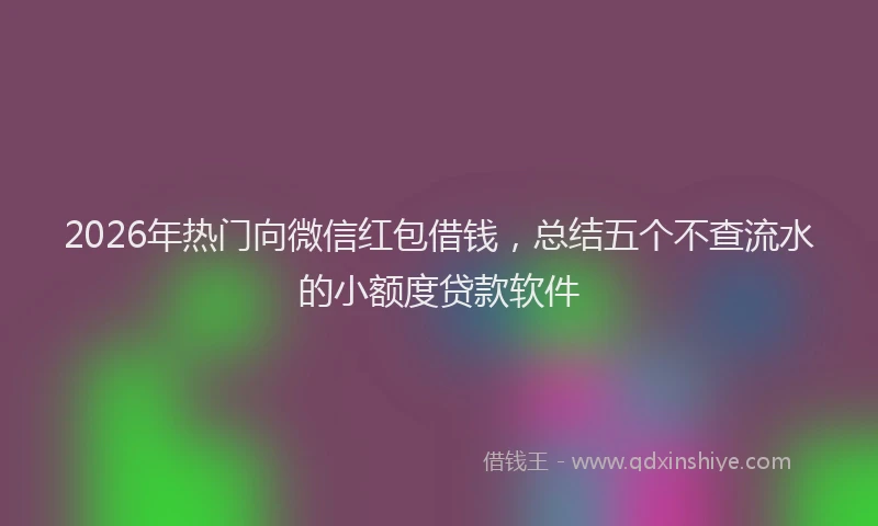 2026年热门向微信红包借钱，总结五个不查流水的小额度贷款软件