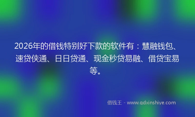 2026年的借钱特别好下款的软件有：慧融钱包、速贷侠通、日日贷通、现金秒贷易融、借贷宝易等。