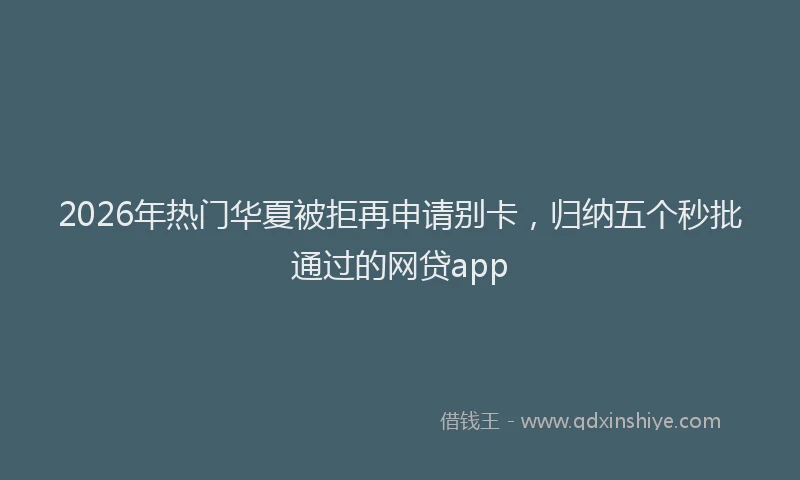 2026年热门华夏被拒再申请别卡，归纳五个秒批通过的网贷app