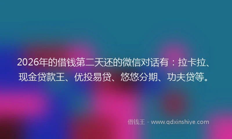 2026年的借钱第二天还的微信对话有：拉卡拉、现金贷款王、优投易贷、悠悠分期、功夫贷等。