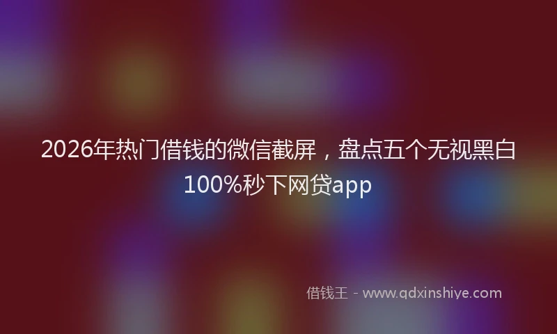 2026年热门借钱的微信截屏，盘点五个无视黑白100%秒下网贷app