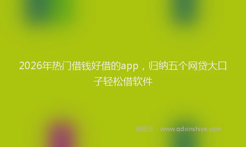 2026年热门借钱好借的app，归纳五个网贷大口子轻松借软件