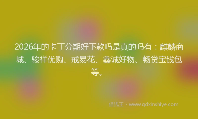 2026年的卡丁分期好下款吗是真的吗有：麒麟商城、骏祥优购、戒易花、鑫诚好物、畅贷宝钱包等。