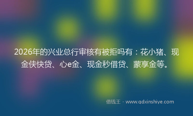 2026年的兴业总行审核有被拒吗有：花小猪、现金侠快贷、心e金、现金秒借贷、蒙享金等。