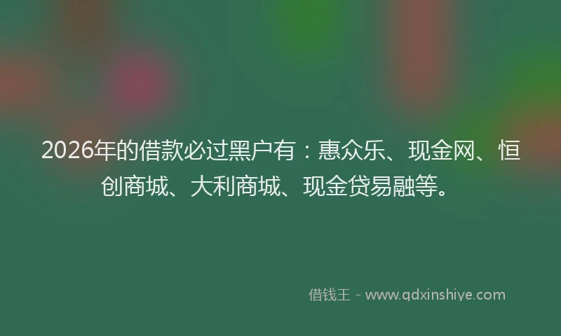 2026年的借款必过黑户有：惠众乐、现金网、恒创商城、大利商城、现金贷易融等。