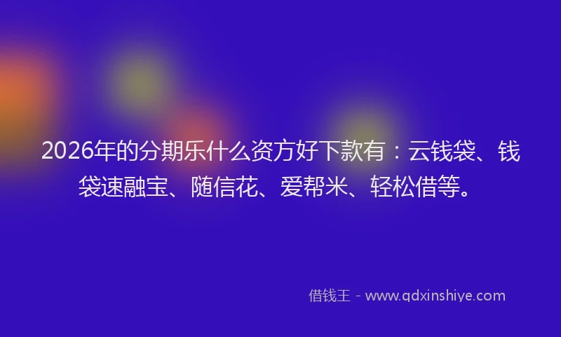 2026年的分期乐什么资方好下款有：云钱袋、钱袋速融宝、随信花、爱帮米、轻松借等。