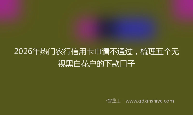 2026年热门农行信用卡申请不通过，梳理五个无视黑白花户的下款口子