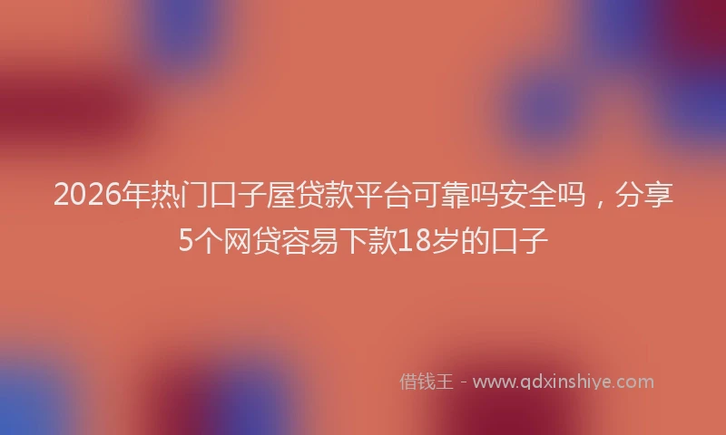 2026年热门口子屋贷款平台可靠吗安全吗，分享5个网贷容易下款18岁的口子