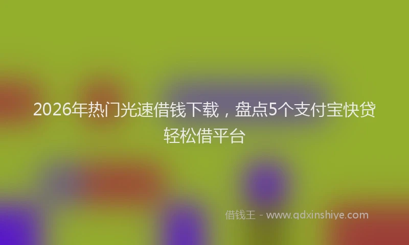 2026年热门光速借钱下载，盘点5个支付宝快贷轻松借平台