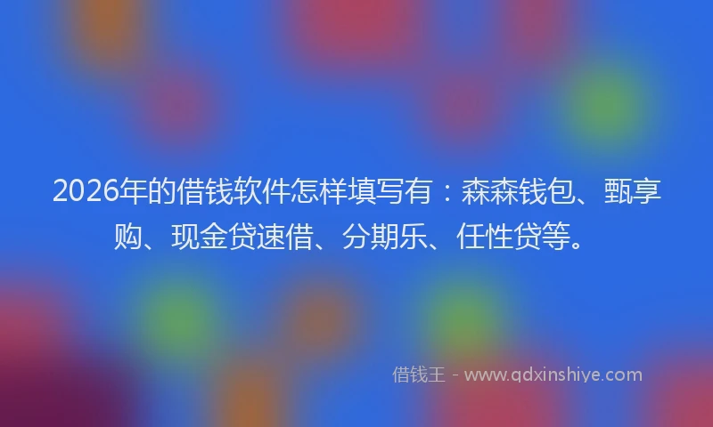 2026年的借钱软件怎样填写有：森森钱包、甄享购、现金贷速借、分期乐、任性贷等。