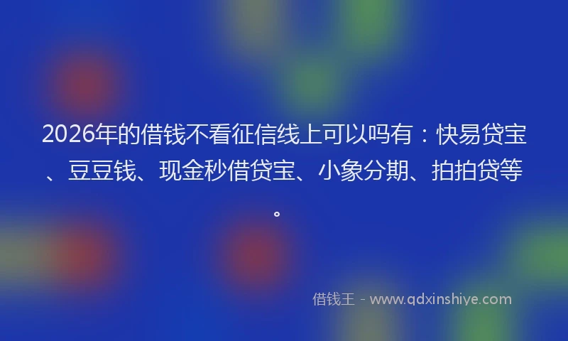 2026年的借钱不看征信线上可以吗有：快易贷宝、豆豆钱、现金秒借贷宝、小象分期、拍拍贷等。