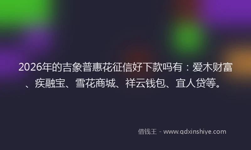 2026年的吉象普惠花征信好下款吗有：爱木财富、疾融宝、雪花商城、祥云钱包、宜人贷等。