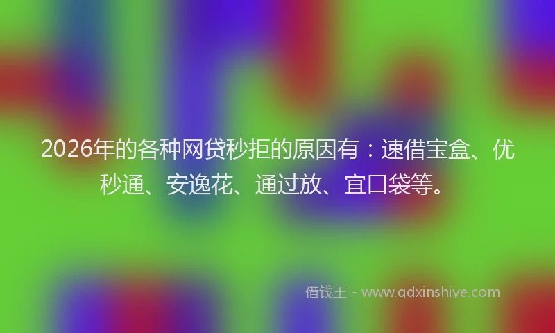 2026年的各种网贷秒拒的原因有：速借宝盒、优秒通、安逸花、通过放、宜口袋等。