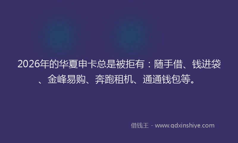 2026年的华夏申卡总是被拒有：随手借、钱进袋、金峰易购、奔跑租机、通通钱包等。