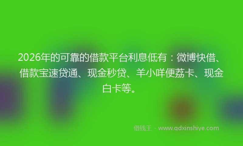 2026年的可靠的借款平台利息低有：微博快借、借款宝速贷通、现金秒贷、羊小咩便荔卡、现金白卡等。