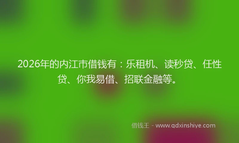 2026年的内江巿借钱有：乐租机、读秒贷、任性贷、你我易借、招联金融等。