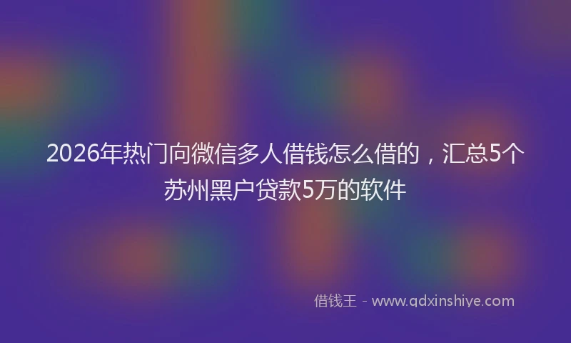 2026年热门向微信多人借钱怎么借的，汇总5个苏州黑户贷款5万的软件