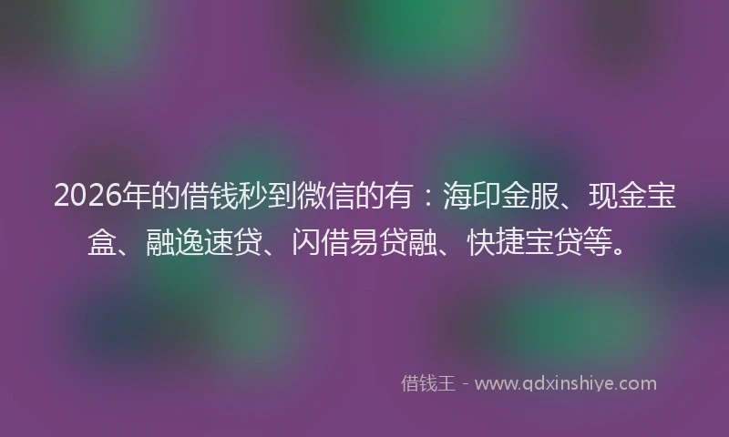 2026年的借钱秒到微信的有：海印金服、现金宝盒、融逸速贷、闪借易贷融、快捷宝贷等。