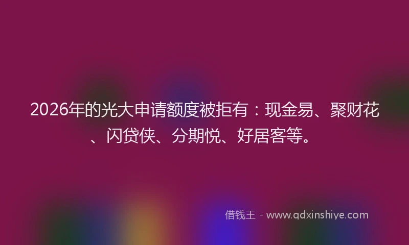 2026年的光大申请额度被拒有：现金易、聚财花、闪贷侠、分期悦、好居客等。