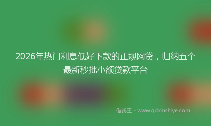 2026年热门利息低好下款的正规网贷，归纳五个最新秒批小额贷款平台