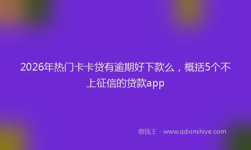 2026年热门卡卡贷有逾期好下款么，概括5个不上征信的贷款app