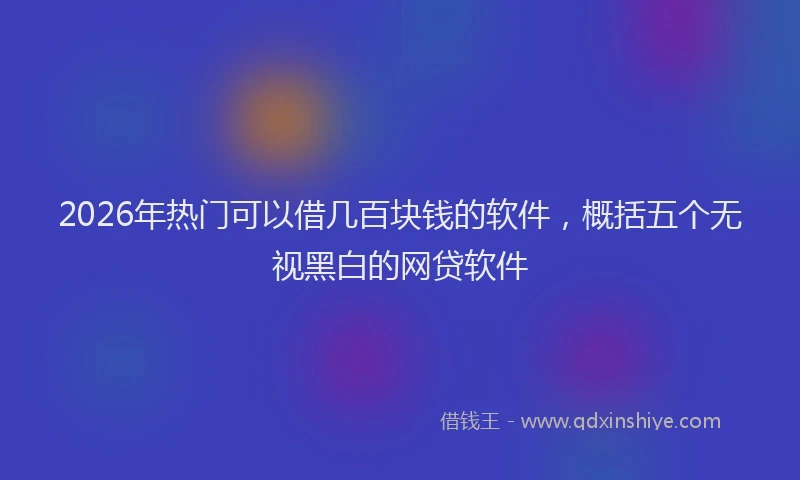 2026年热门可以借几百块钱的软件，概括五个无视黑白的网贷软件